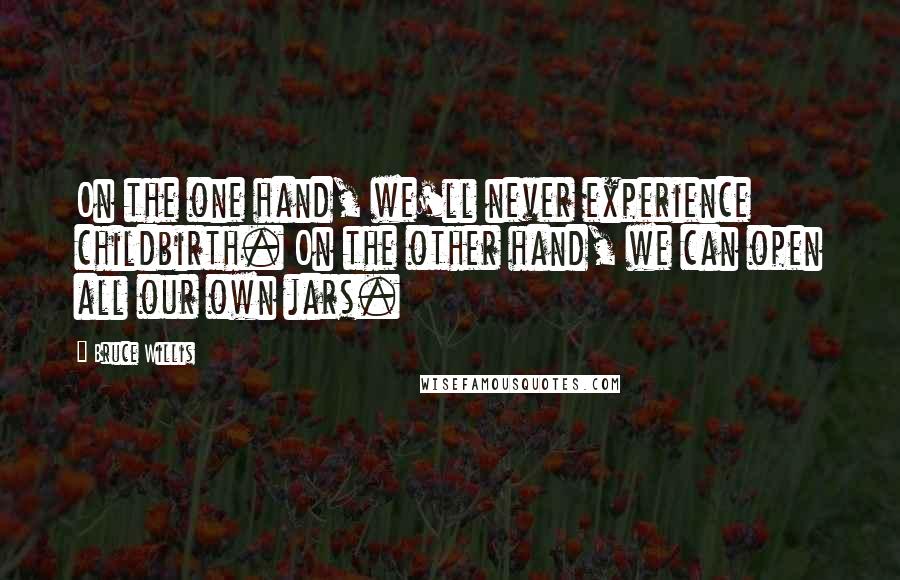 Bruce Willis Quotes: On the one hand, we'll never experience childbirth. On the other hand, we can open all our own jars.