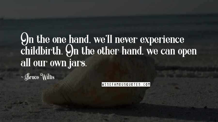 Bruce Willis Quotes: On the one hand, we'll never experience childbirth. On the other hand, we can open all our own jars.