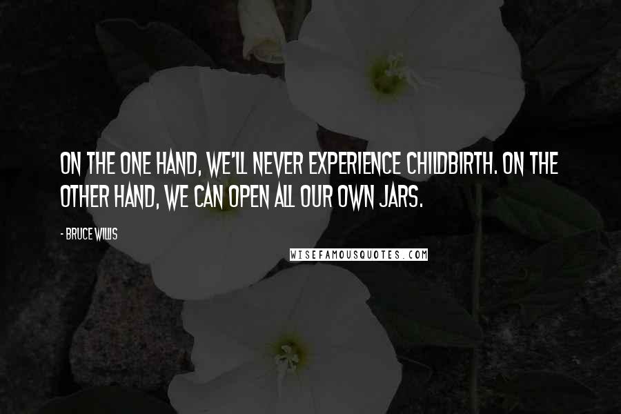 Bruce Willis Quotes: On the one hand, we'll never experience childbirth. On the other hand, we can open all our own jars.