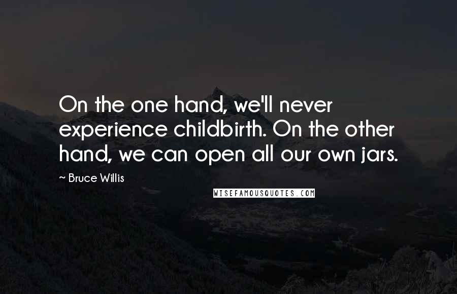 Bruce Willis Quotes: On the one hand, we'll never experience childbirth. On the other hand, we can open all our own jars.