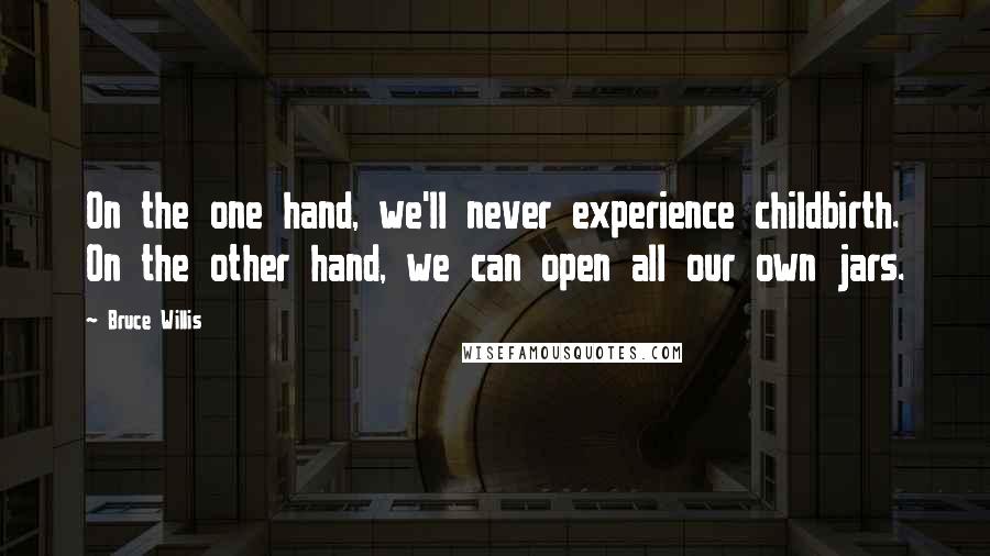 Bruce Willis Quotes: On the one hand, we'll never experience childbirth. On the other hand, we can open all our own jars.