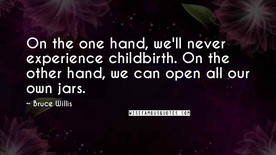 Bruce Willis Quotes: On the one hand, we'll never experience childbirth. On the other hand, we can open all our own jars.