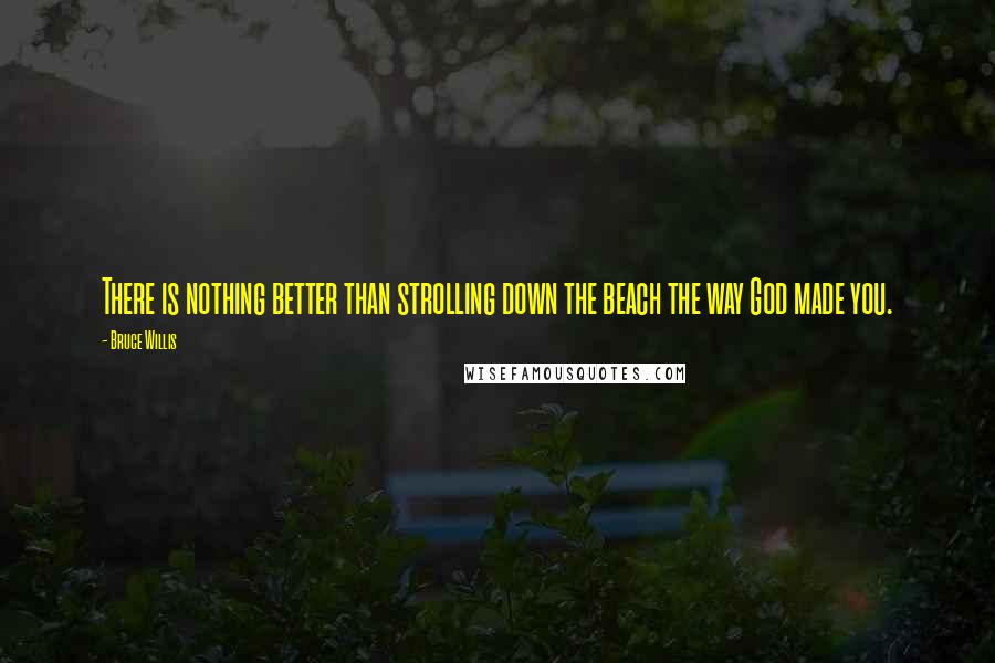 Bruce Willis Quotes: There is nothing better than strolling down the beach the way God made you.