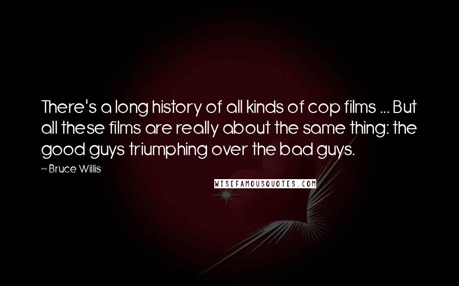 Bruce Willis Quotes: There's a long history of all kinds of cop films ... But all these films are really about the same thing: the good guys triumphing over the bad guys.