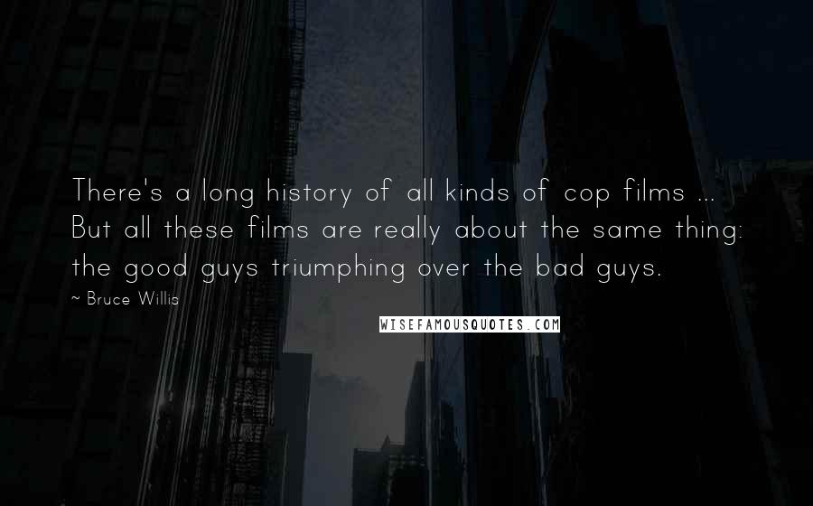 Bruce Willis Quotes: There's a long history of all kinds of cop films ... But all these films are really about the same thing: the good guys triumphing over the bad guys.