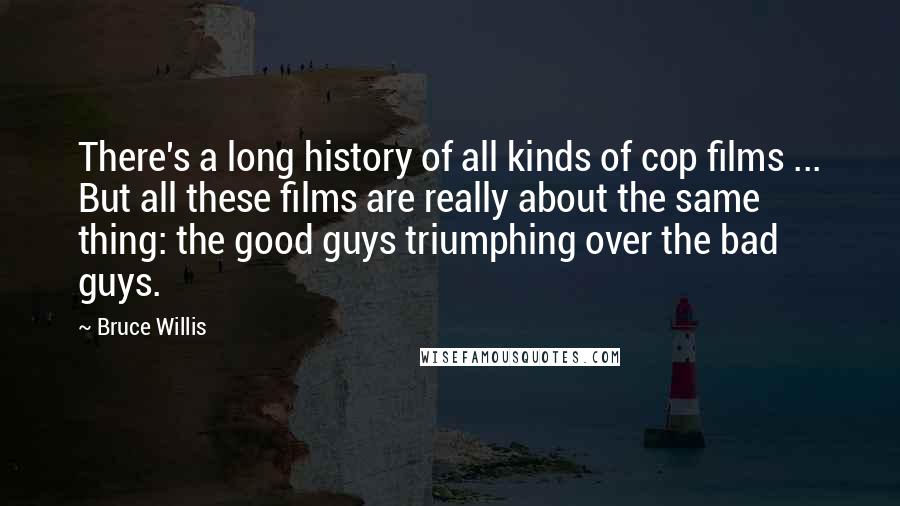 Bruce Willis Quotes: There's a long history of all kinds of cop films ... But all these films are really about the same thing: the good guys triumphing over the bad guys.