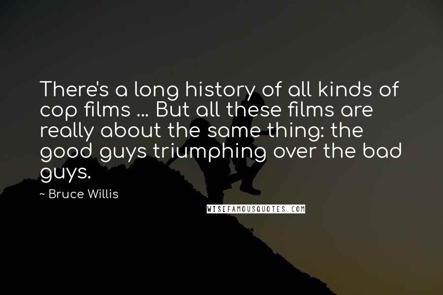 Bruce Willis Quotes: There's a long history of all kinds of cop films ... But all these films are really about the same thing: the good guys triumphing over the bad guys.