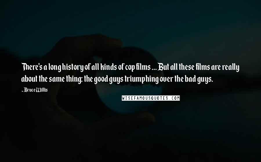 Bruce Willis Quotes: There's a long history of all kinds of cop films ... But all these films are really about the same thing: the good guys triumphing over the bad guys.