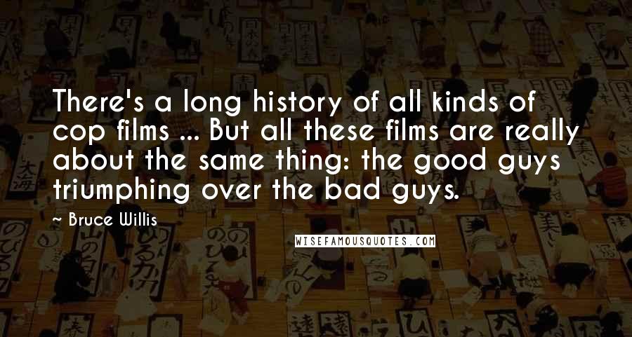 Bruce Willis Quotes: There's a long history of all kinds of cop films ... But all these films are really about the same thing: the good guys triumphing over the bad guys.