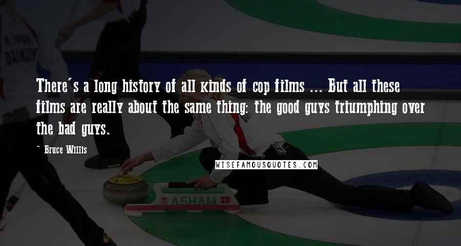 Bruce Willis Quotes: There's a long history of all kinds of cop films ... But all these films are really about the same thing: the good guys triumphing over the bad guys.