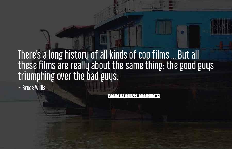 Bruce Willis Quotes: There's a long history of all kinds of cop films ... But all these films are really about the same thing: the good guys triumphing over the bad guys.