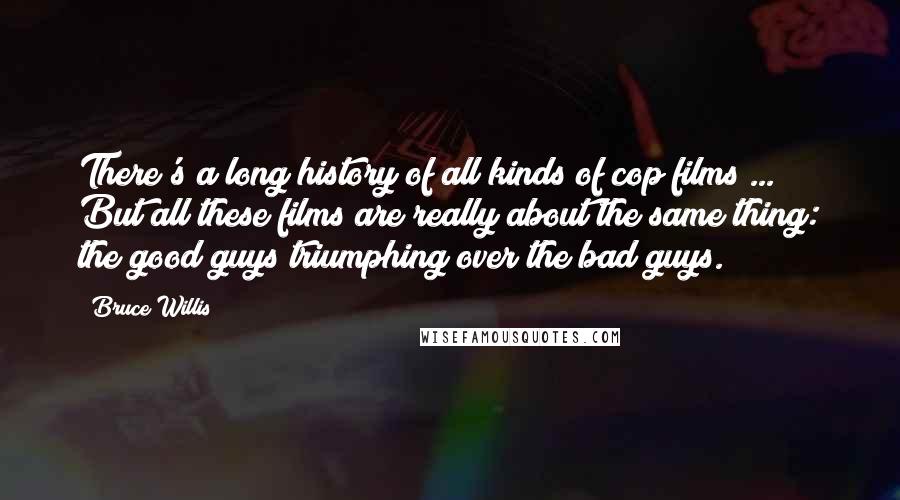 Bruce Willis Quotes: There's a long history of all kinds of cop films ... But all these films are really about the same thing: the good guys triumphing over the bad guys.