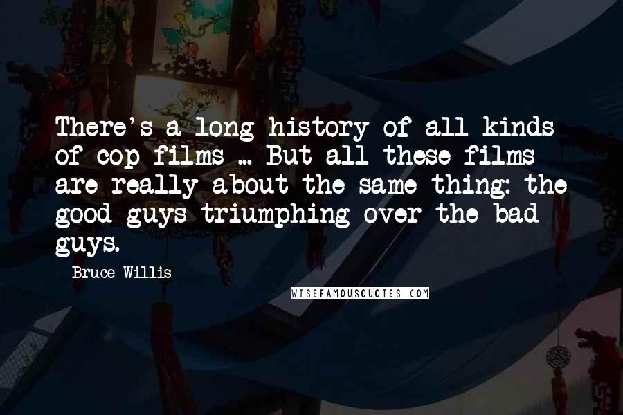 Bruce Willis Quotes: There's a long history of all kinds of cop films ... But all these films are really about the same thing: the good guys triumphing over the bad guys.