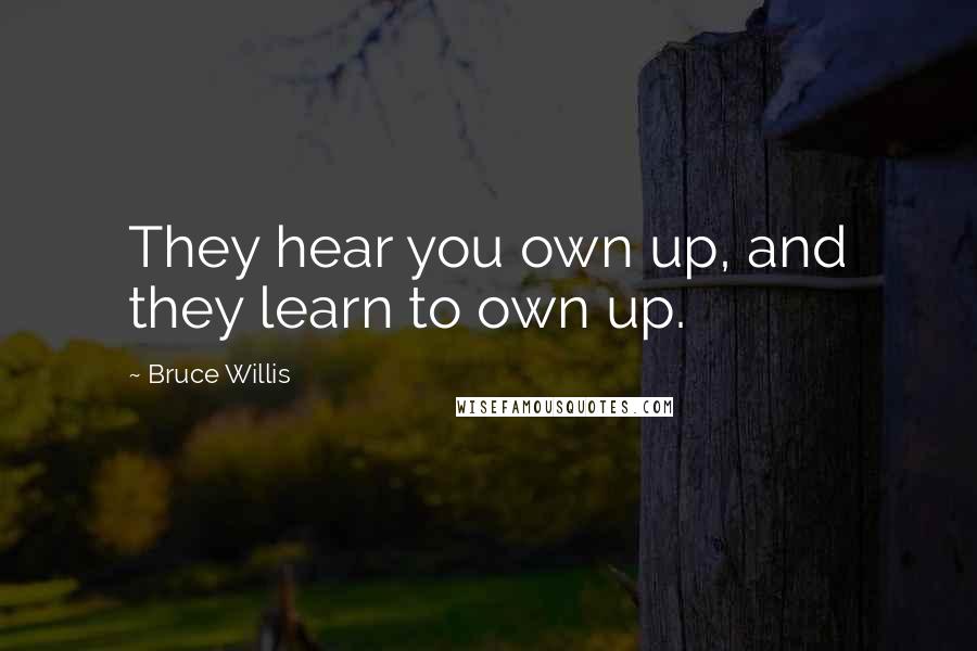 Bruce Willis Quotes: They hear you own up, and they learn to own up.