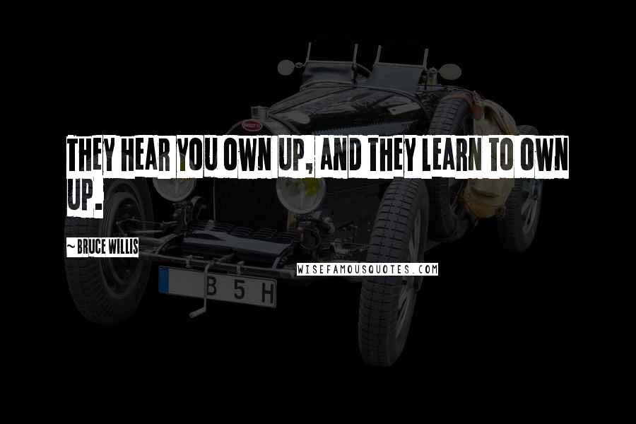 Bruce Willis Quotes: They hear you own up, and they learn to own up.