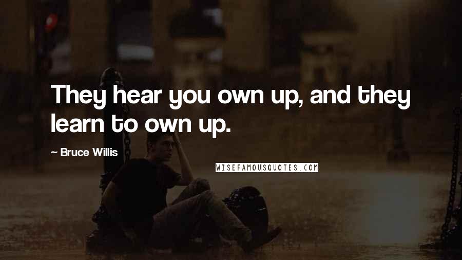 Bruce Willis Quotes: They hear you own up, and they learn to own up.