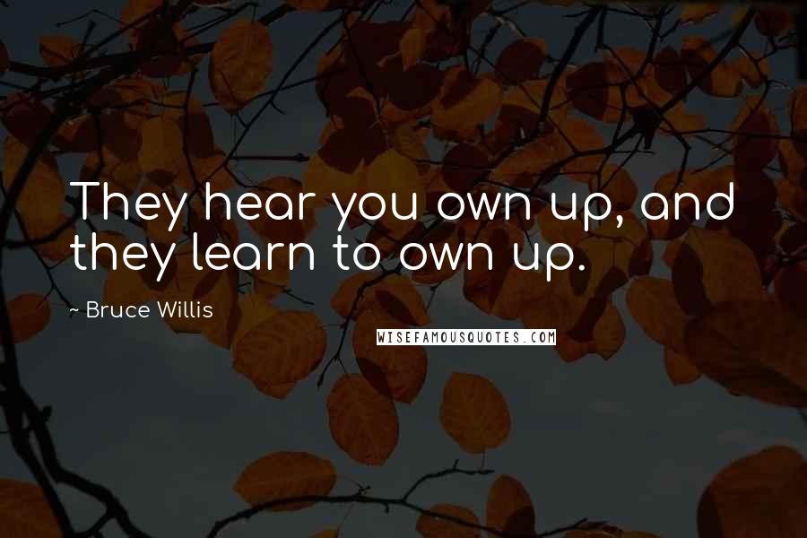 Bruce Willis Quotes: They hear you own up, and they learn to own up.