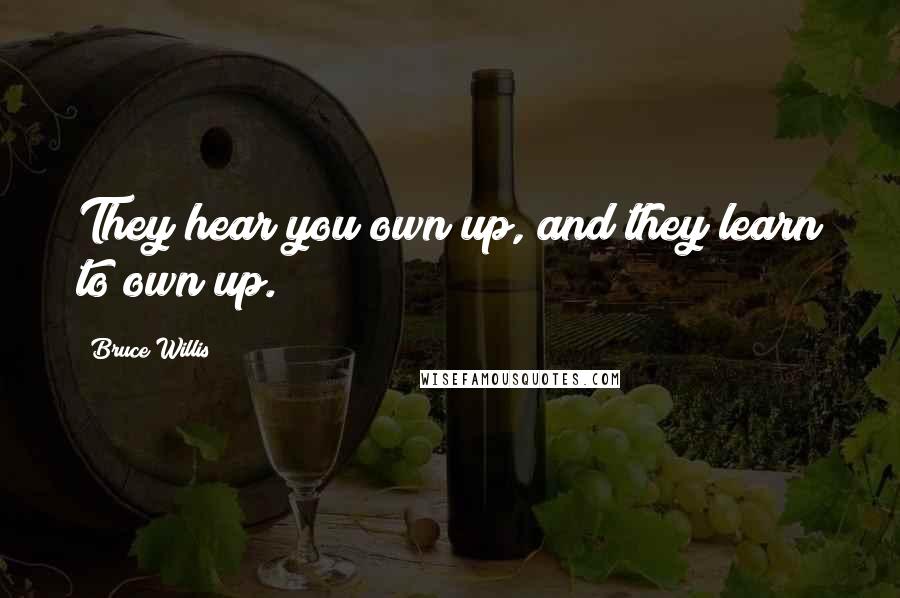 Bruce Willis Quotes: They hear you own up, and they learn to own up.