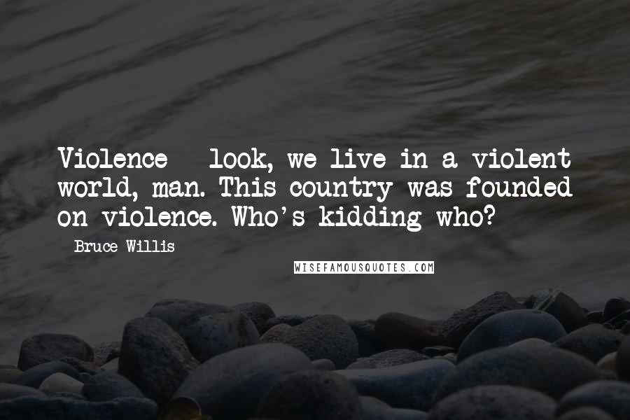 Bruce Willis Quotes: Violence - look, we live in a violent world, man. This country was founded on violence. Who's kidding who?