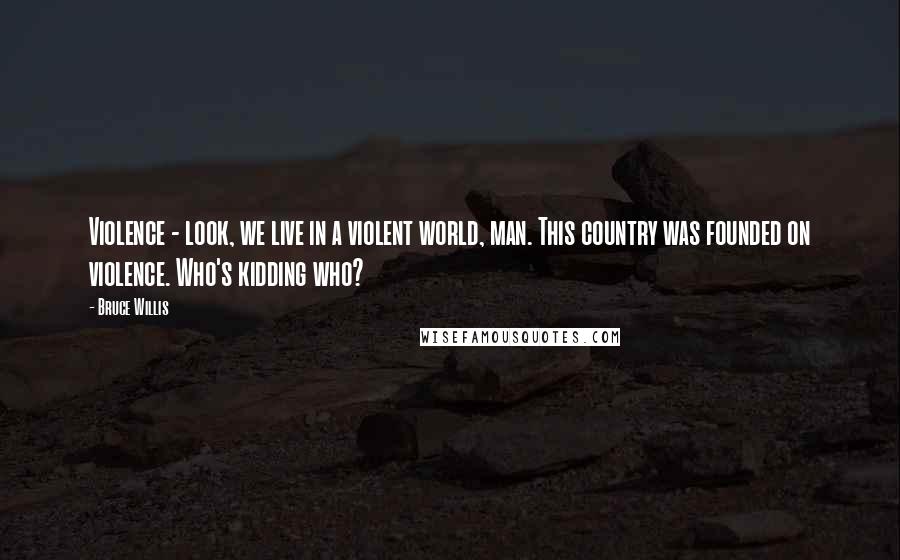 Bruce Willis Quotes: Violence - look, we live in a violent world, man. This country was founded on violence. Who's kidding who?