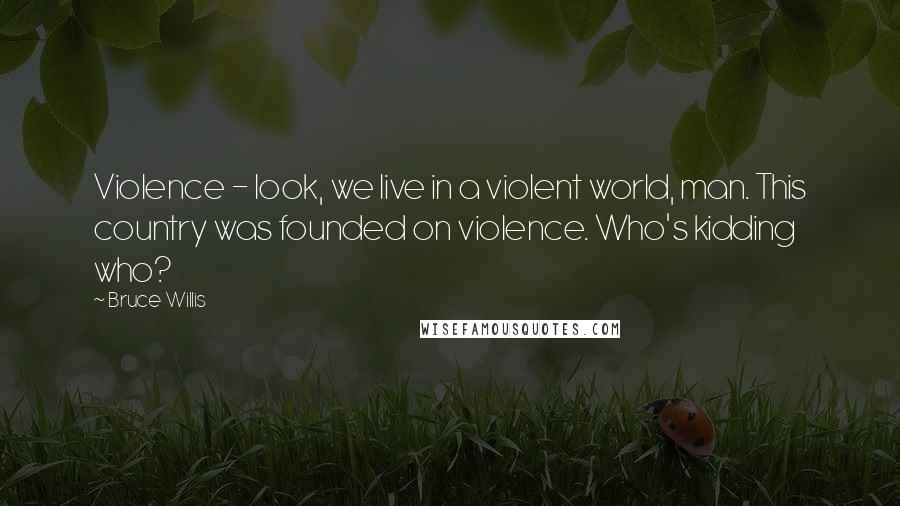 Bruce Willis Quotes: Violence - look, we live in a violent world, man. This country was founded on violence. Who's kidding who?