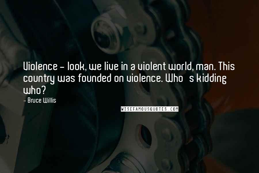 Bruce Willis Quotes: Violence - look, we live in a violent world, man. This country was founded on violence. Who's kidding who?