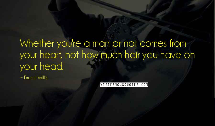 Bruce Willis Quotes: Whether you're a man or not comes from your heart, not how much hair you have on your head.