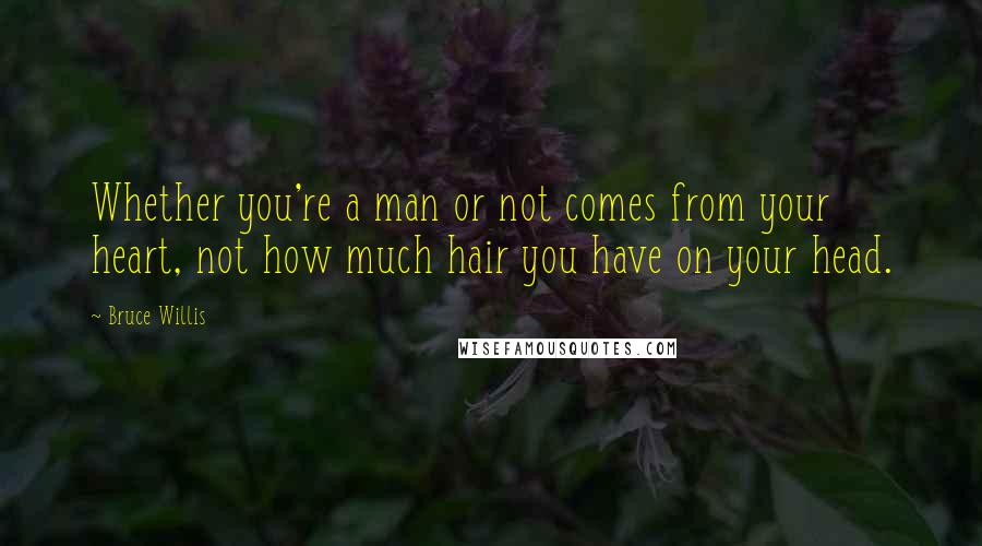 Bruce Willis Quotes: Whether you're a man or not comes from your heart, not how much hair you have on your head.