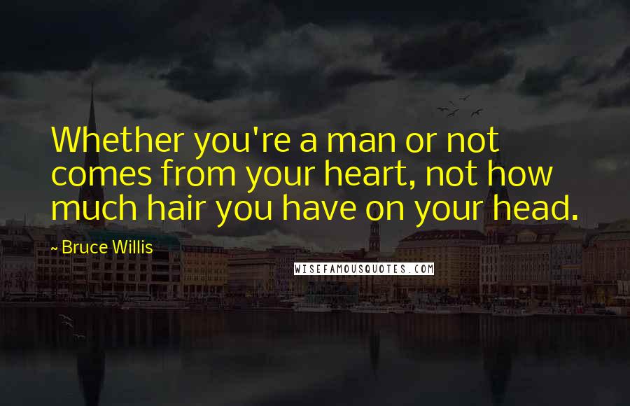 Bruce Willis Quotes: Whether you're a man or not comes from your heart, not how much hair you have on your head.