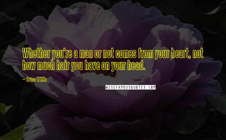 Bruce Willis Quotes: Whether you're a man or not comes from your heart, not how much hair you have on your head.