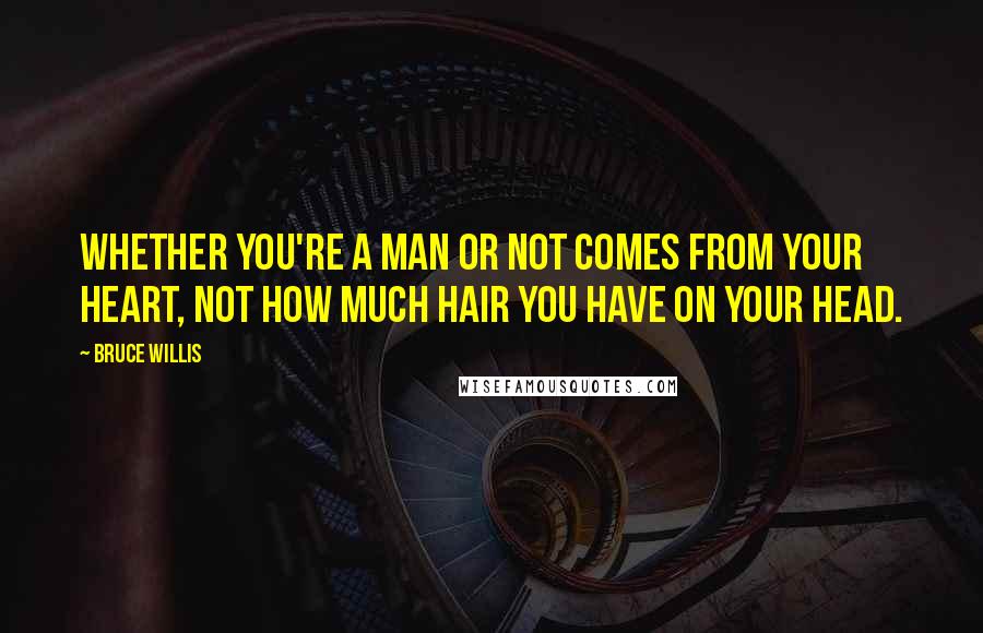 Bruce Willis Quotes: Whether you're a man or not comes from your heart, not how much hair you have on your head.