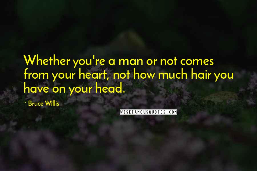 Bruce Willis Quotes: Whether you're a man or not comes from your heart, not how much hair you have on your head.