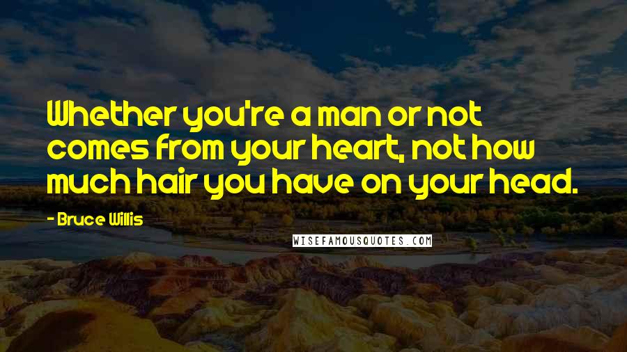 Bruce Willis Quotes: Whether you're a man or not comes from your heart, not how much hair you have on your head.