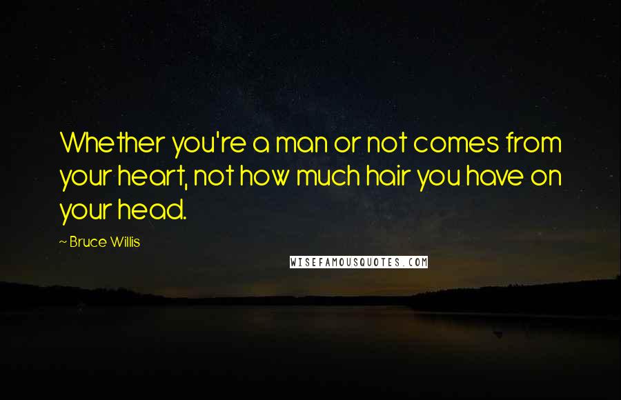 Bruce Willis Quotes: Whether you're a man or not comes from your heart, not how much hair you have on your head.