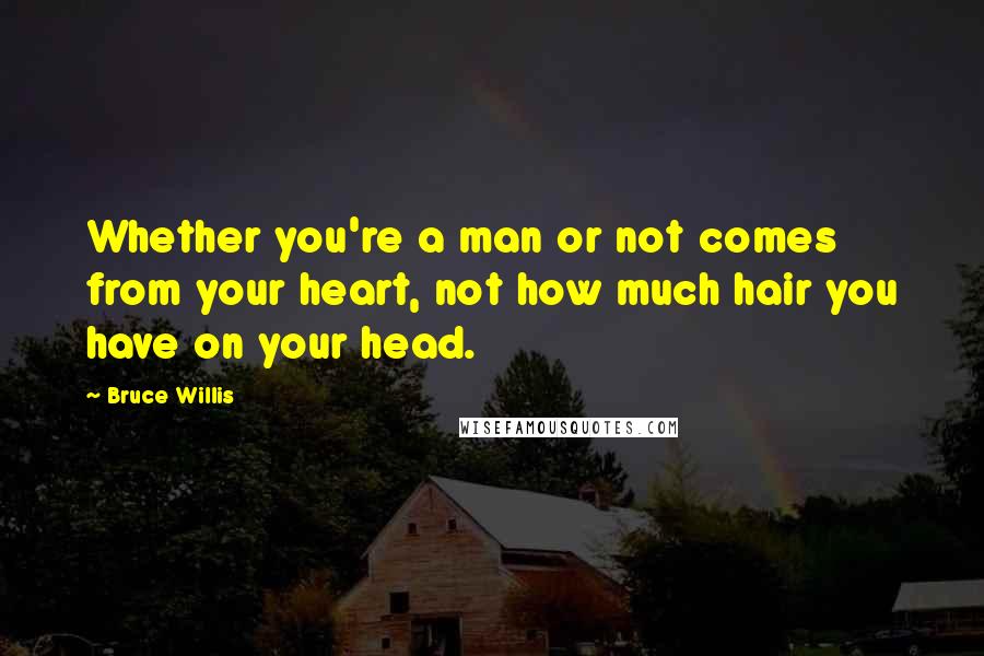 Bruce Willis Quotes: Whether you're a man or not comes from your heart, not how much hair you have on your head.