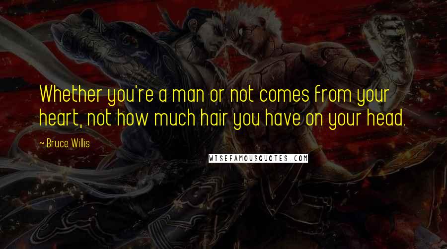 Bruce Willis Quotes: Whether you're a man or not comes from your heart, not how much hair you have on your head.