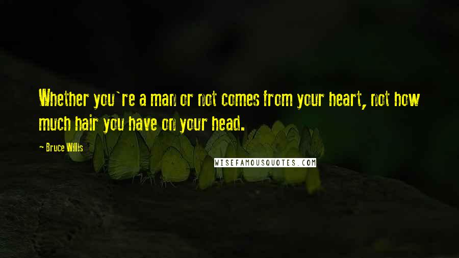 Bruce Willis Quotes: Whether you're a man or not comes from your heart, not how much hair you have on your head.