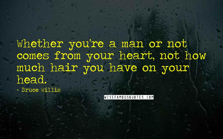 Bruce Willis Quotes: Whether you're a man or not comes from your heart, not how much hair you have on your head.