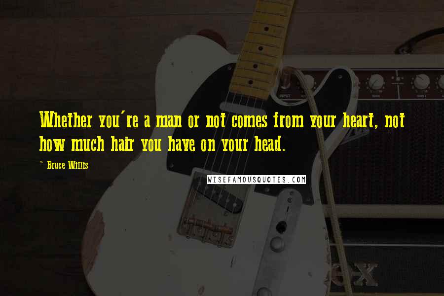 Bruce Willis Quotes: Whether you're a man or not comes from your heart, not how much hair you have on your head.