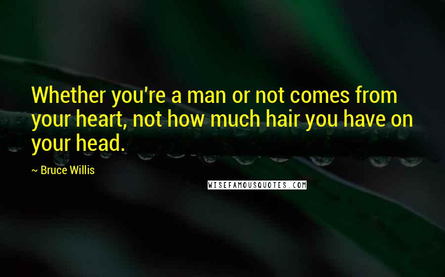 Bruce Willis Quotes: Whether you're a man or not comes from your heart, not how much hair you have on your head.