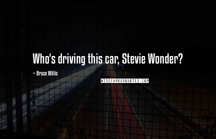 Bruce Willis Quotes: Who's driving this car, Stevie Wonder?