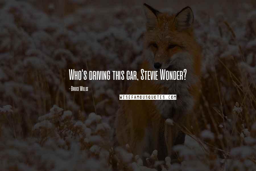 Bruce Willis Quotes: Who's driving this car, Stevie Wonder?