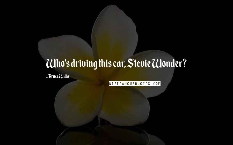 Bruce Willis Quotes: Who's driving this car, Stevie Wonder?