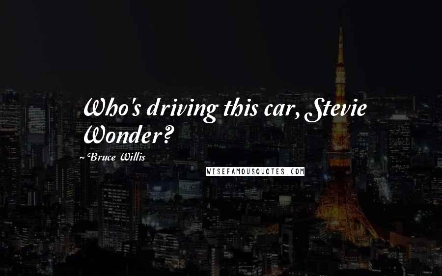 Bruce Willis Quotes: Who's driving this car, Stevie Wonder?