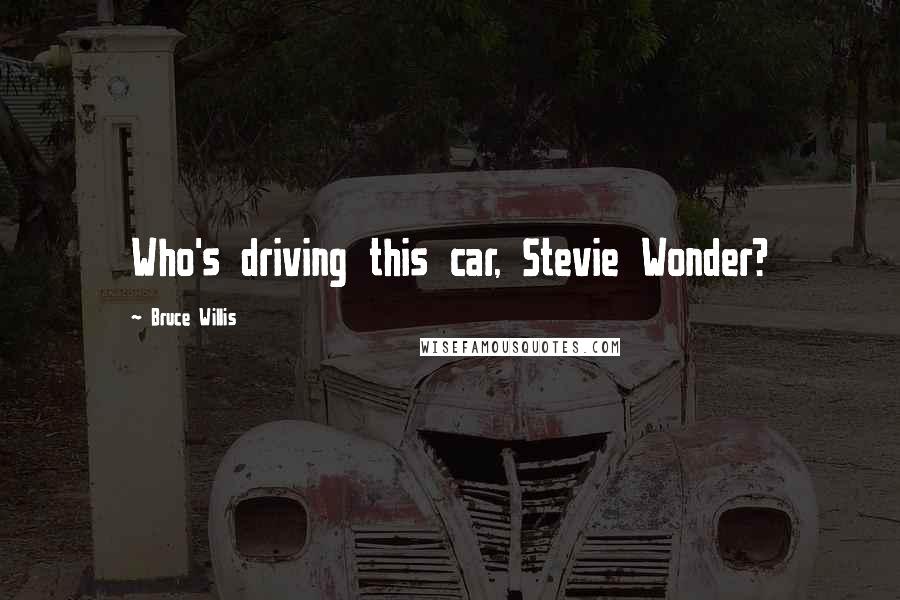 Bruce Willis Quotes: Who's driving this car, Stevie Wonder?