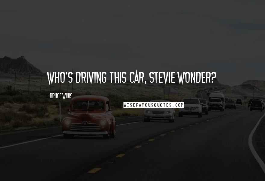 Bruce Willis Quotes: Who's driving this car, Stevie Wonder?