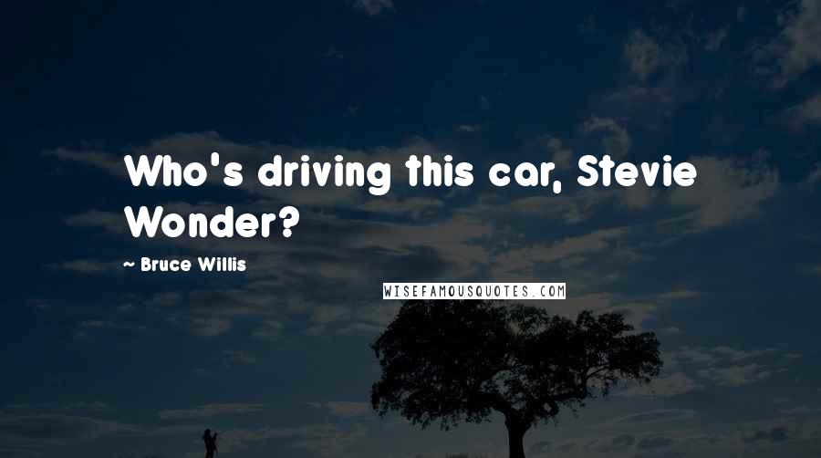 Bruce Willis Quotes: Who's driving this car, Stevie Wonder?