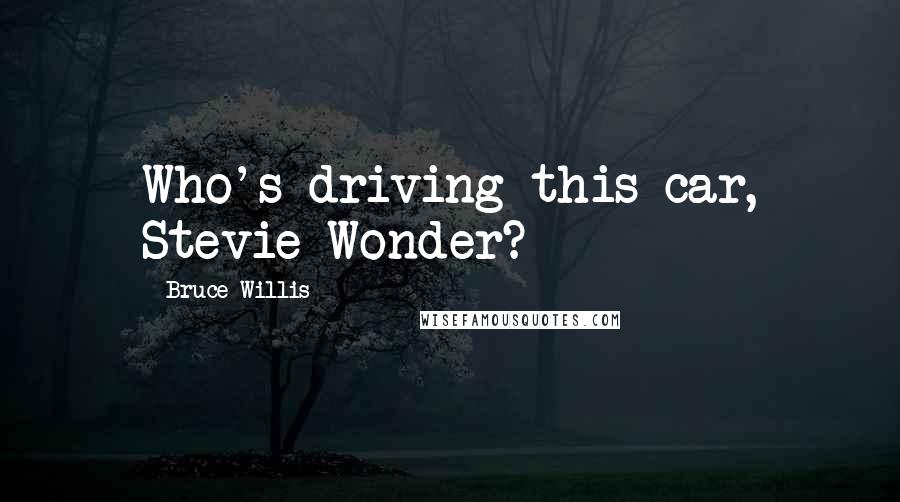 Bruce Willis Quotes: Who's driving this car, Stevie Wonder?
