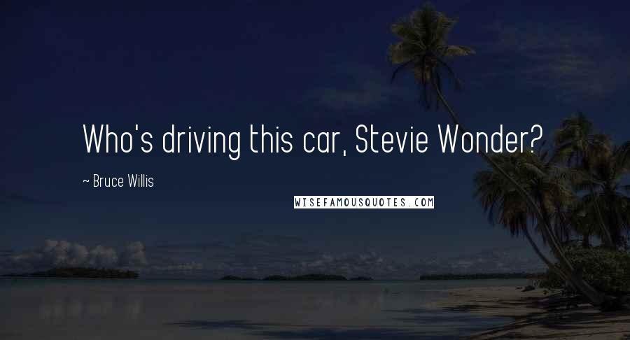Bruce Willis Quotes: Who's driving this car, Stevie Wonder?