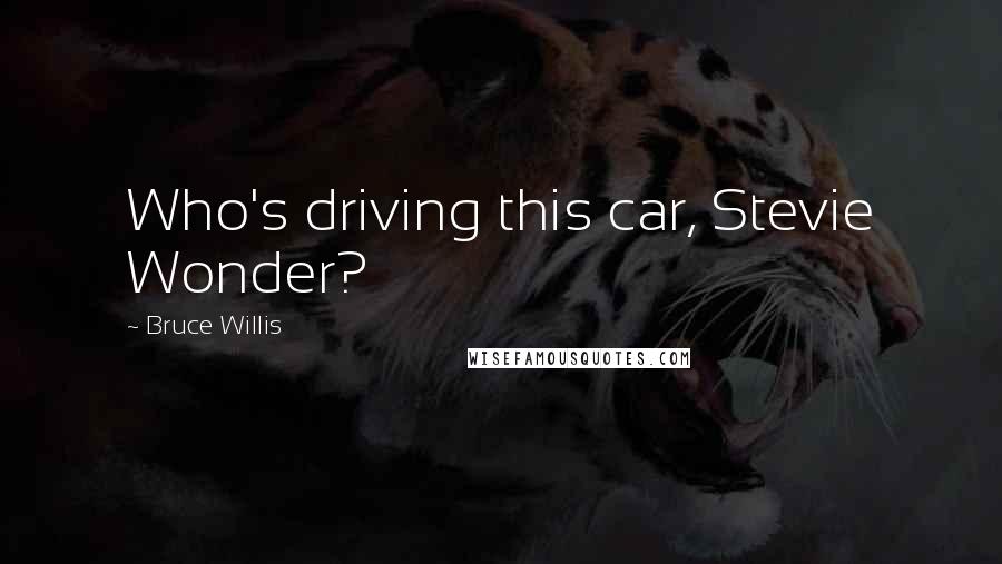 Bruce Willis Quotes: Who's driving this car, Stevie Wonder?